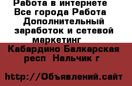 Работа в интернете - Все города Работа » Дополнительный заработок и сетевой маркетинг   . Кабардино-Балкарская респ.,Нальчик г.